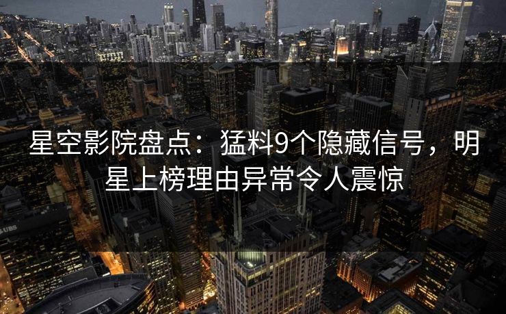 星空影院盘点：猛料9个隐藏信号，明星上榜理由异常令人震惊