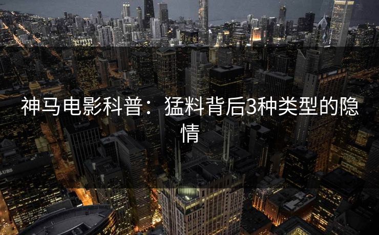 神马电影科普：猛料背后3种类型的隐情