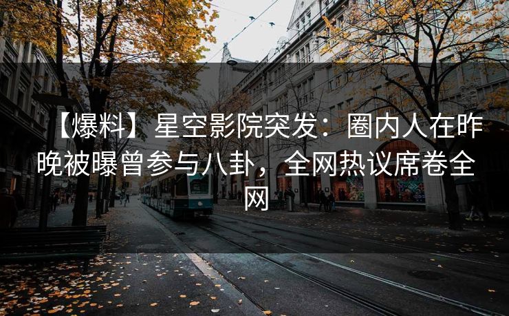 【爆料】星空影院突发：圈内人在昨晚被曝曾参与八卦，全网热议席卷全网