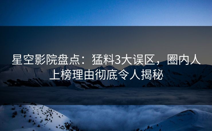 星空影院盘点:猛料3大误区,圈内人上榜理由彻底令人揭秘