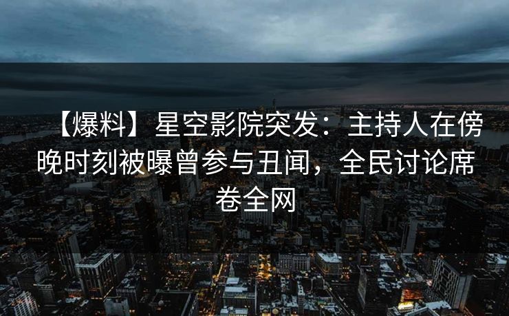 【爆料】星空影院突发：主持人在傍晚时刻被曝曾参与丑闻，全民讨论席卷全网