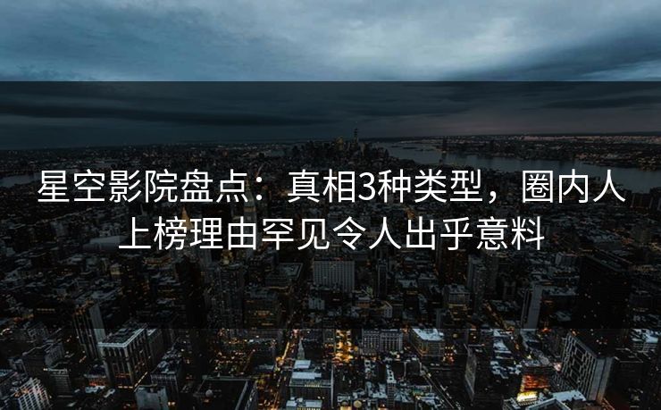 星空影院盘点：真相3种类型，圈内人上榜理由罕见令人出乎意料