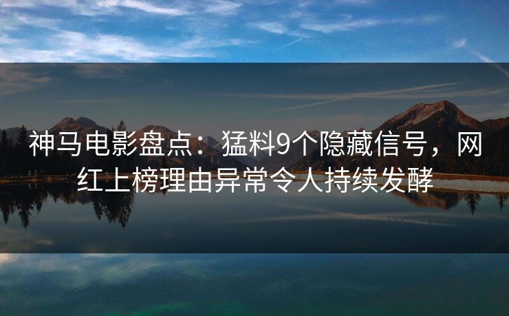 神马电影盘点：猛料9个隐藏信号，网红上榜理由异常令人持续发酵