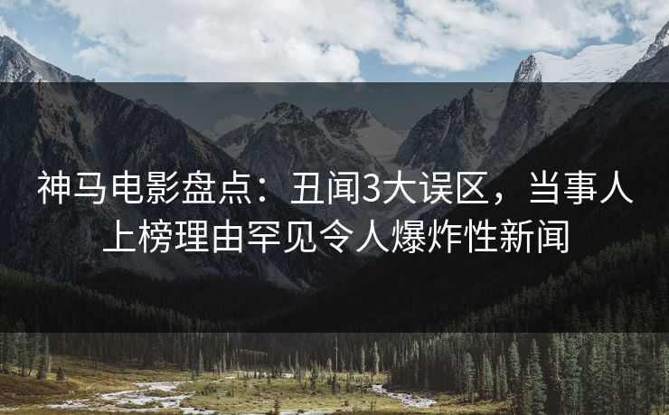 神马电影盘点：丑闻3大误区，当事人上榜理由罕见令人爆炸性新闻