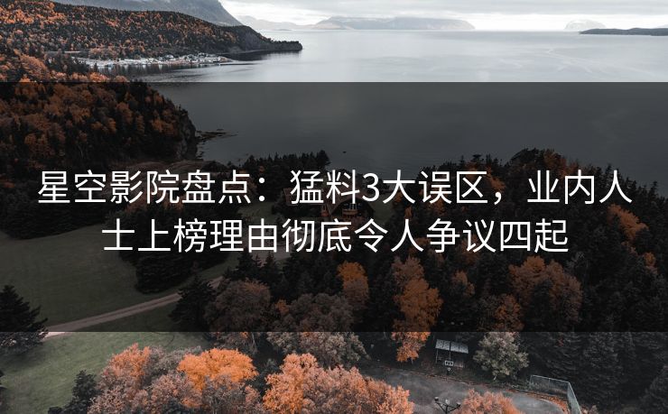 星空影院盘点：猛料3大误区，业内人士上榜理由彻底令人争议四起