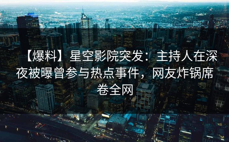 【爆料】星空影院突发：主持人在深夜被曝曾参与热点事件，网友炸锅席卷全网