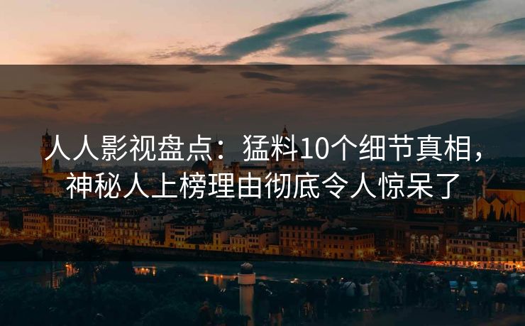 人人影视盘点：猛料10个细节真相，神秘人上榜理由彻底令人惊呆了