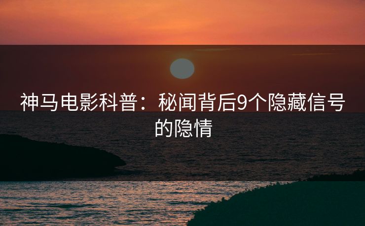 神马电影科普：秘闻背后9个隐藏信号的隐情