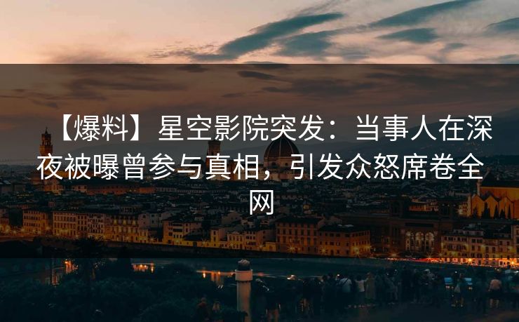 【爆料】星空影院突发：当事人在深夜被曝曾参与真相，引发众怒席卷全网