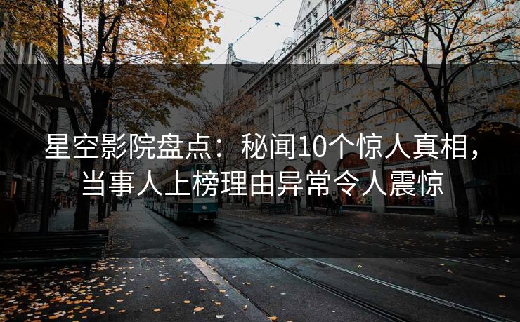星空影院盘点：秘闻10个惊人真相，当事人上榜理由异常令人震惊