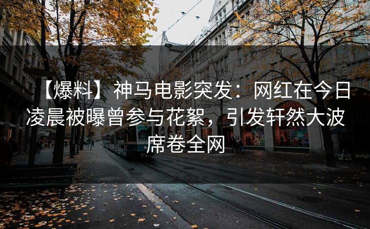 【爆料】神马电影突发：网红在今日凌晨被曝曾参与花絮，引发轩然大波席卷全网