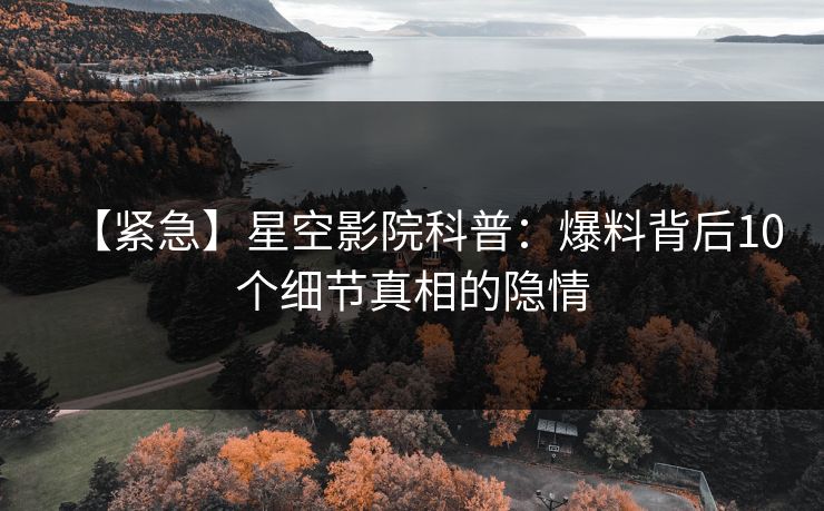 【紧急】星空影院科普：爆料背后10个细节真相的隐情