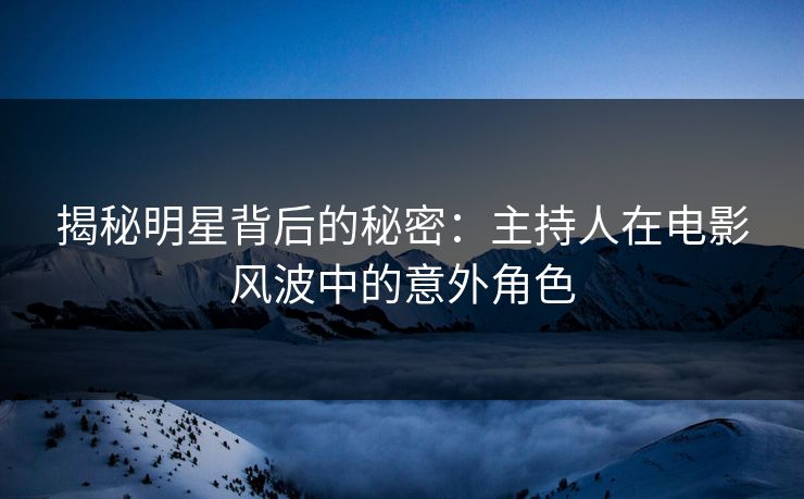 揭秘明星背后的秘密：主持人在电影风波中的意外角色