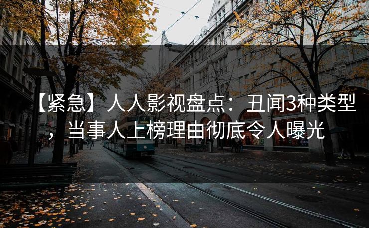 【紧急】人人影视盘点：丑闻3种类型，当事人上榜理由彻底令人曝光