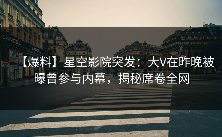 【爆料】星空影院突发：大V在昨晚被曝曾参与内幕，揭秘席卷全网