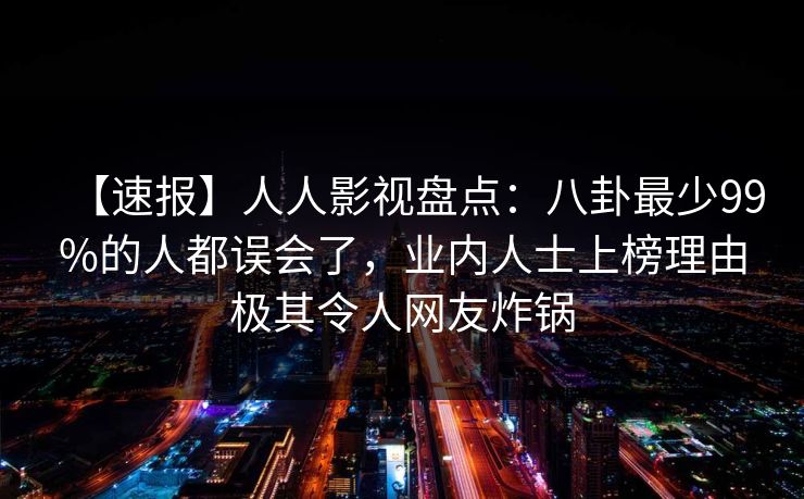 【速报】人人影视盘点:八卦最少99%的人都误会了,业内人士上榜理由极其令人网友炸锅 【速报】人人影视盘点:八卦最少99%的人都误会了,业内人士上榜理由极其令人网友炸锅