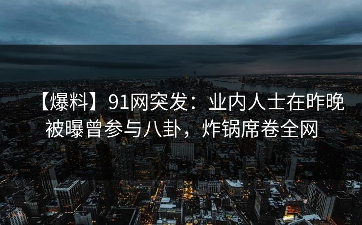 【爆料】91网突发:业内人士在昨晚被曝曾参与八卦,炸锅席卷全网