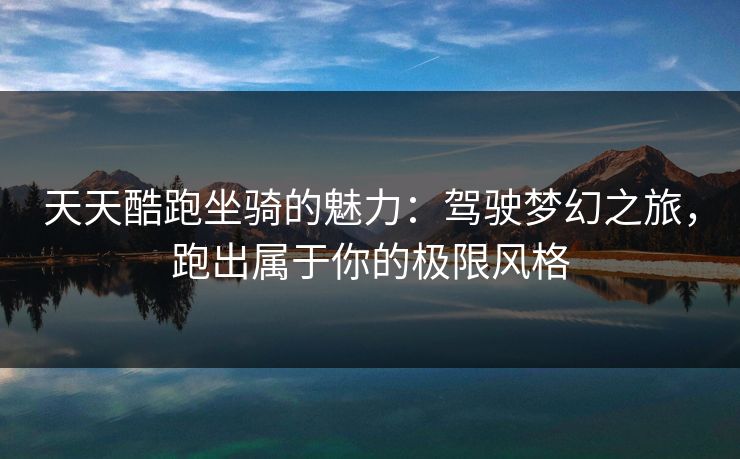 天天酷跑坐骑的魅力:驾驶梦幻之旅,跑出属于你的极限风格