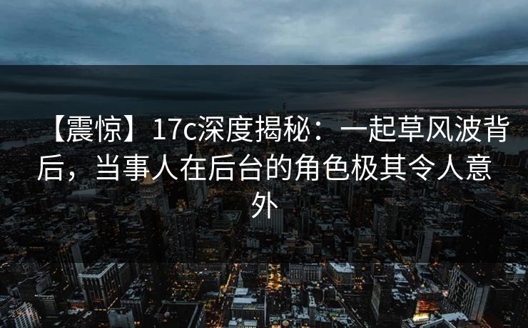 【震惊】17c深度揭秘:一起草风波背后,当事人在后台的角色极其令人意外
