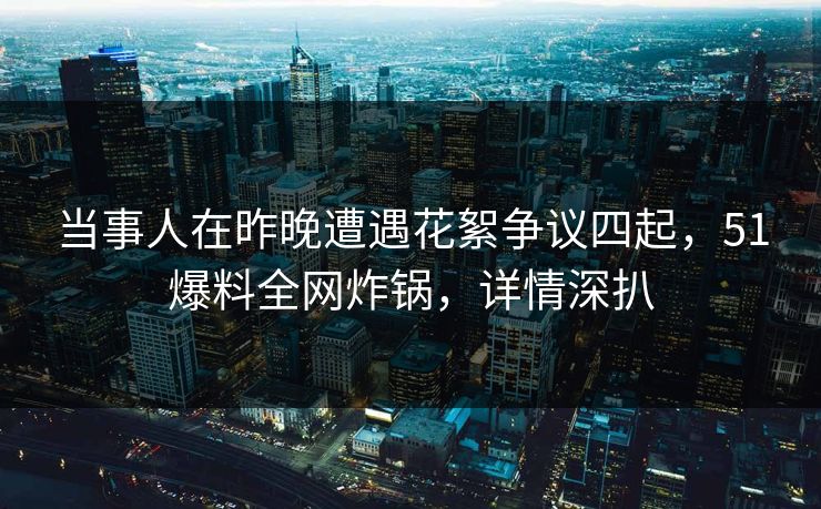 当事人在昨晚遭遇花絮争议四起,51爆料全网炸锅,详情深扒 当事人在昨晚遭遇花絮争议四起,51爆料全网炸锅,详情深扒