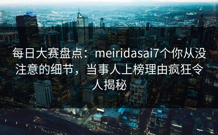 每日大赛盘点:meiridasai7个你从没注意的细节,当事人上榜理由疯狂令人揭秘 每日大赛盘点:meiridasai7个你从没注意的细节,当事人上榜理由疯狂令人揭秘