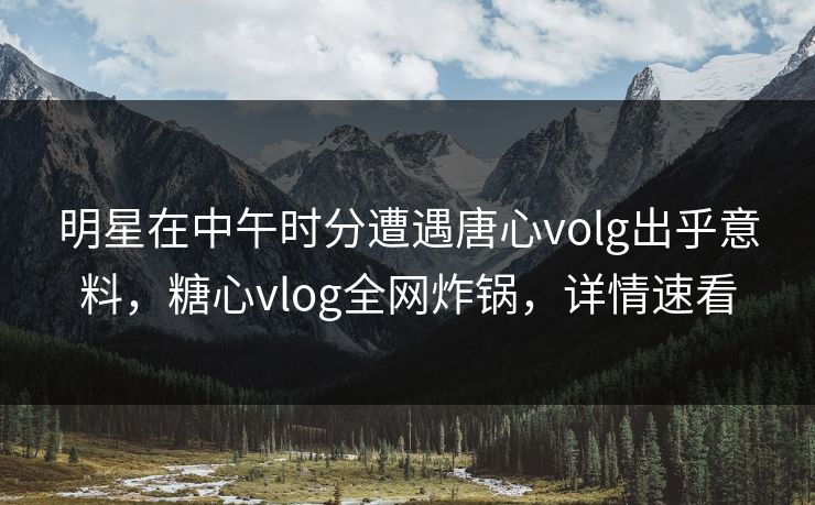 明星在中午时分遭遇唐心volg出乎意料,糖心vlog全网炸锅,详情速看 明星在中午时分遭遇唐心volg出乎意料,糖心vlog全网炸锅,详情速看