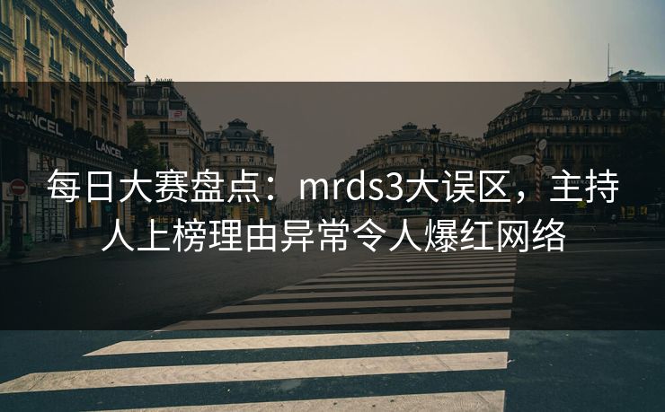 每日大赛盘点:mrds3大误区,主持人上榜理由异常令人爆红网络