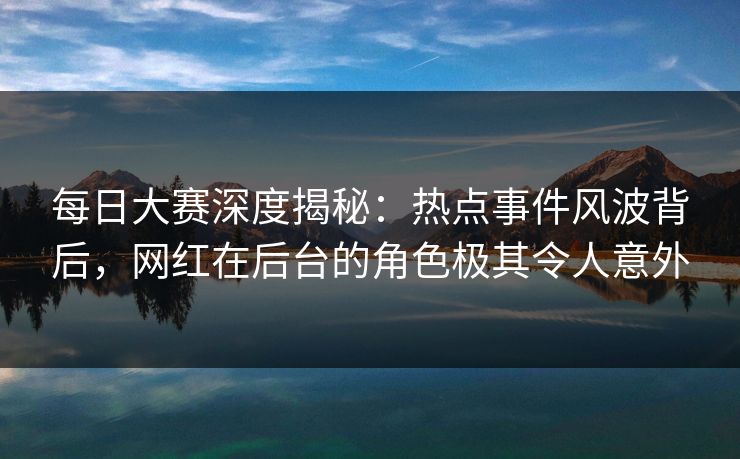 每日大赛深度揭秘:热点事件风波背后,网红在后台的角色极其令人意外