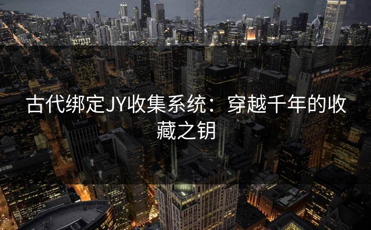 古代绑定JY收集系统：穿越千年的收藏之钥