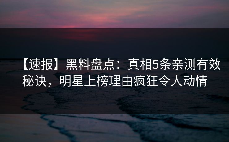 【速报】黑料盘点：真相5条亲测有效秘诀，明星上榜理由疯狂令人动情