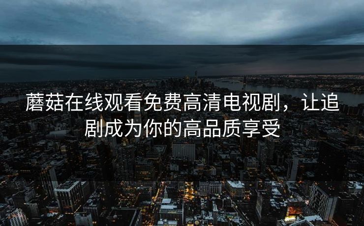 蘑菇在线观看免费高清电视剧，让追剧成为你的高品质享受