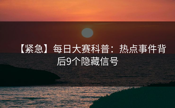【紧急】每日大赛科普：热点事件背后9个隐藏信号