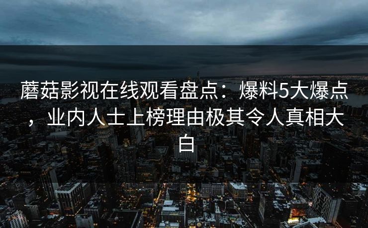 蘑菇影视在线观看盘点：爆料5大爆点，业内人士上榜理由极其令人真相大白