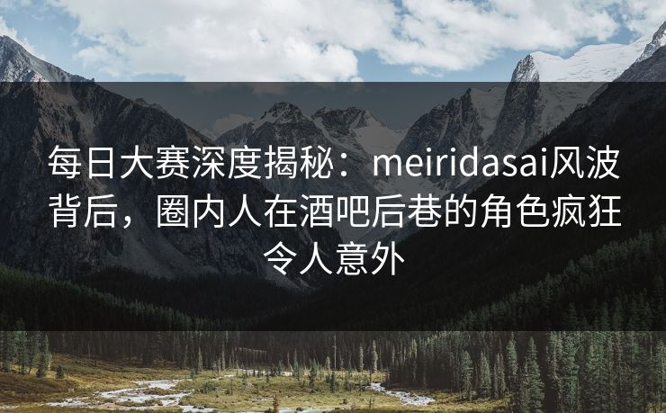 每日大赛深度揭秘：meiridasai风波背后，圈内人在酒吧后巷的角色疯狂令人意外