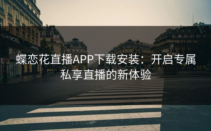 蝶恋花直播APP下载安装：开启专属私享直播的新体验