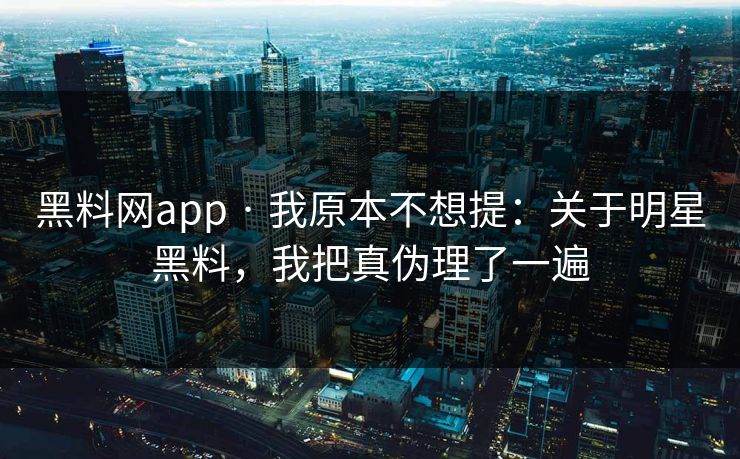 黑料网app · 我原本不想提:关于明星黑料,我把真伪理了一遍 黑料网app · 我原本不想提:关于明星黑料,我把真伪理了一遍