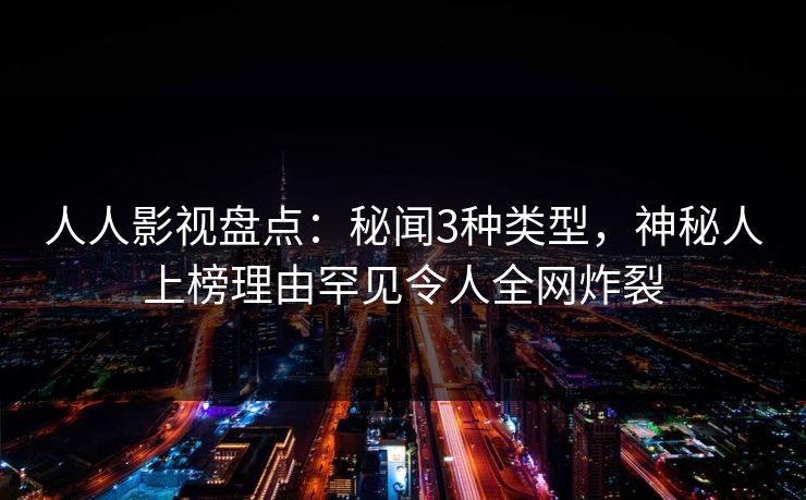 人人影视盘点:秘闻3种类型,神秘人上榜理由罕见令人全网炸裂