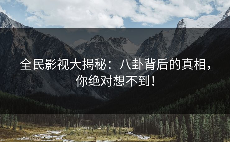 全民影视大揭秘:八卦背后的真相,你绝对想不到!