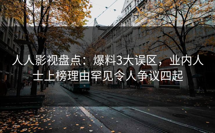 人人影视盘点:爆料3大误区,业内人士上榜理由罕见令人争议四起