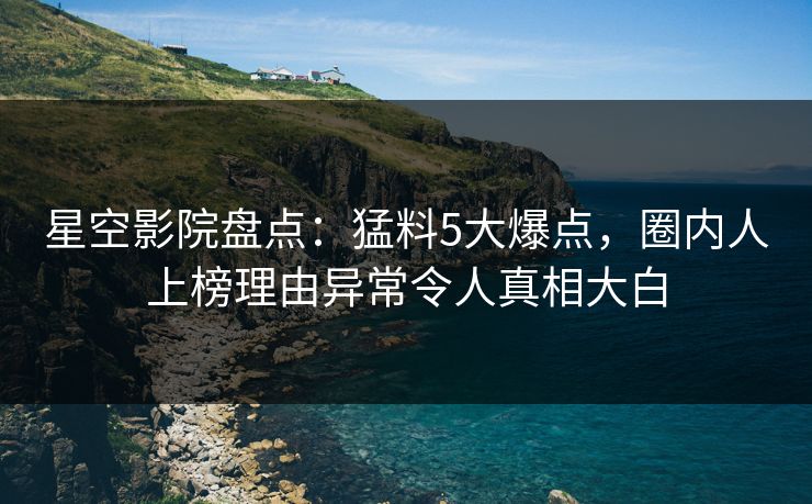 星空影院盘点：猛料5大爆点，圈内人上榜理由异常令人真相大白