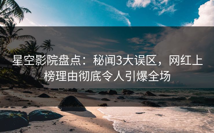 星空影院盘点：秘闻3大误区，网红上榜理由彻底令人引爆全场