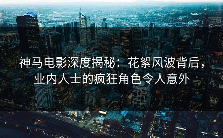 神马电影深度揭秘:花絮风波背后,业内人士的疯狂角色令人意外