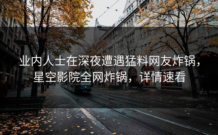 业内人士在深夜遭遇猛料网友炸锅,星空影院全网炸锅,详情速看
