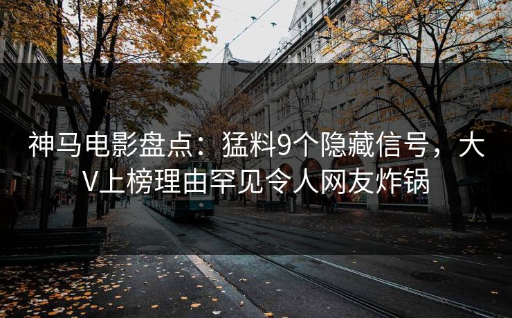 神马电影盘点:猛料9个隐藏信号,大V上榜理由罕见令人网友炸锅