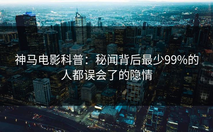 神马电影科普：秘闻背后最少99%的人都误会了的隐情