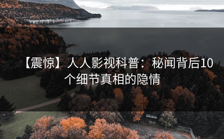 【震惊】人人影视科普：秘闻背后10个细节真相的隐情