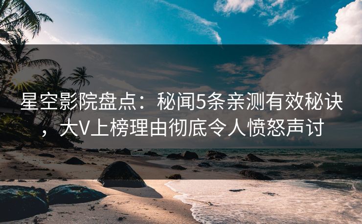星空影院盘点:秘闻5条亲测有效秘诀,大V上榜理由彻底令人愤怒声讨