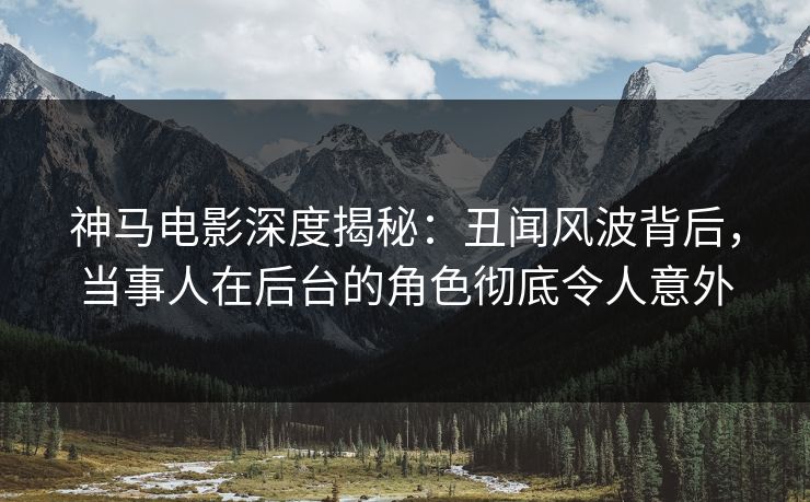 神马电影深度揭秘:丑闻风波背后,当事人在后台的角色彻底令人意外