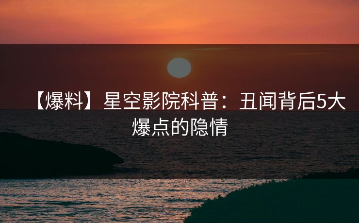 【爆料】星空影院科普:丑闻背后5大爆点的隐情