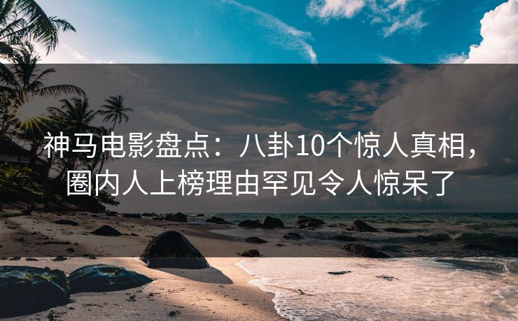 神马电影盘点：八卦10个惊人真相，圈内人上榜理由罕见令人惊呆了